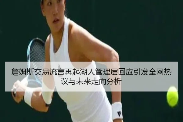 詹姆斯交易流言再起湖人管理层回应引发全网热议与未来走向分析